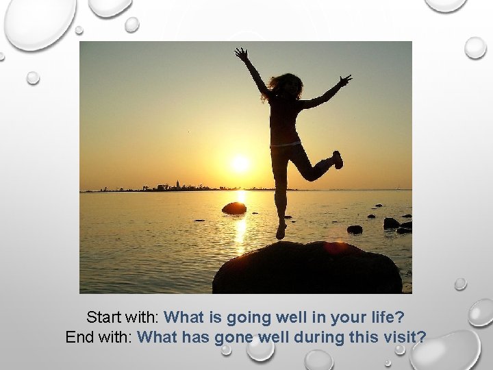 Start with: What is going well in your life? End with: What has gone