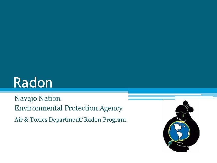 Radon Navajo Nation Environmental Protection Agency Air & Toxics Department/Radon Program Radon Navajo Nation Environmental Protection Agency Air & Toxics Department/Radon Program