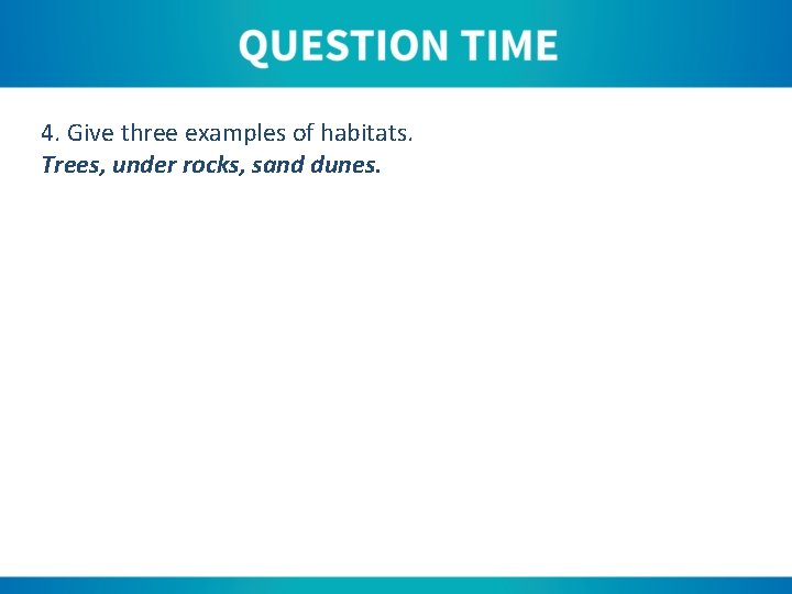 4. Give three examples of habitats. Trees, under rocks, sand dunes. 