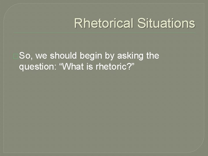 Rhetorical Situations �So, we should begin by asking the question: “What is rhetoric? ”