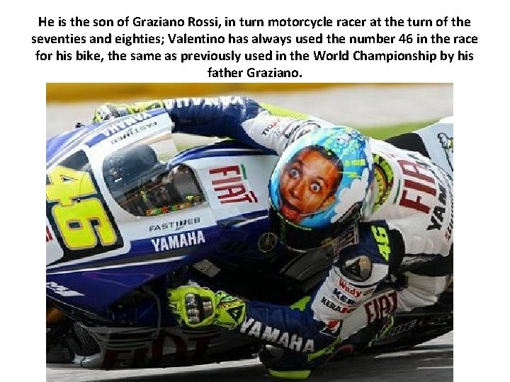 He is the son of Graziano Rossi, in turn motorcycle racer at the turn