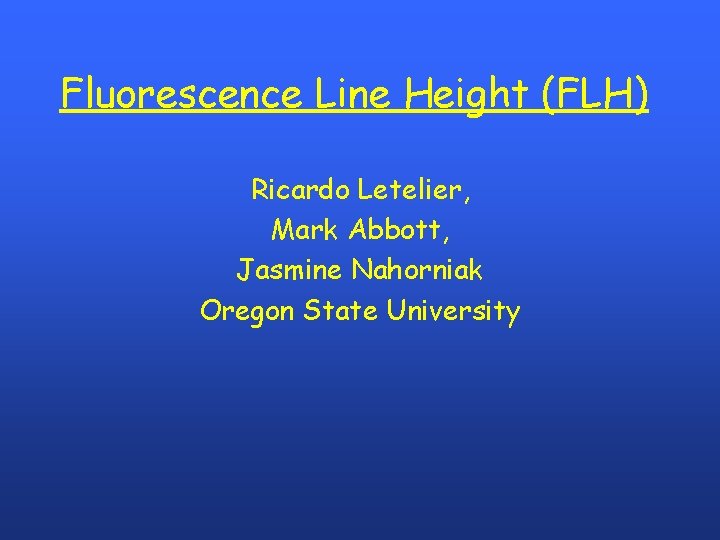 Fluorescence Line Height (FLH) Ricardo Letelier, Mark Abbott, Jasmine Nahorniak Oregon State University 