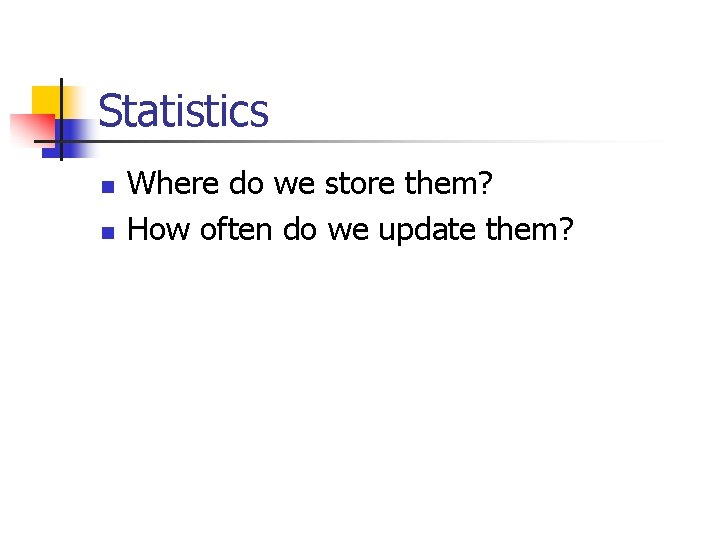 Statistics n n Where do we store them? How often do we update them?