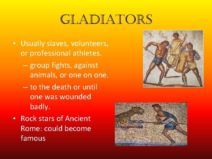 gladiators • Usually slaves, volunteers, or professional athletes. – group fights, against animals, or