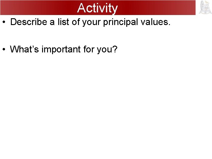 Activity • Describe a list of your principal values. • What’s important for you?