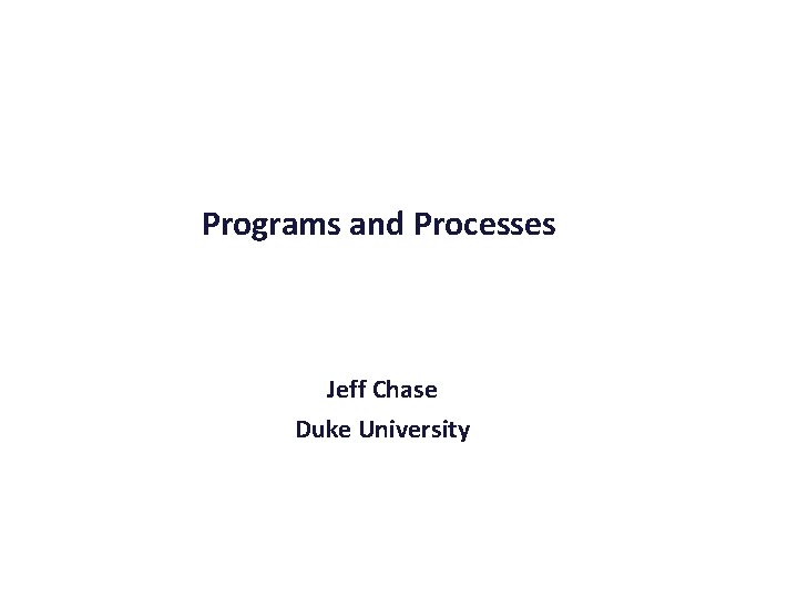 Programs and Processes Jeff Chase Duke University 