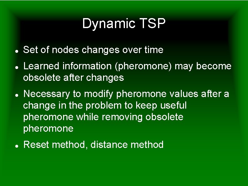 Dynamic TSP Set of nodes changes over time Learned information (pheromone) may become obsolete