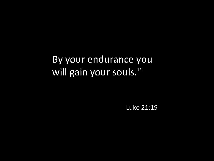 By your endurance you will gain your souls. " Luke 21: 19 