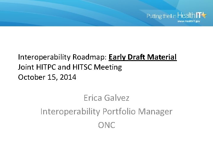 Interoperability Roadmap: Early Draft Material Joint HITPC and HITSC Meeting October 15, 2014 Erica