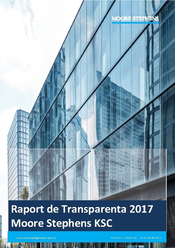 Raport de Transparenta 2017 Moore Stephens KSC www. moorestephens-ksc. ro PRECISE. PROVEN. PERFORMANCE. 