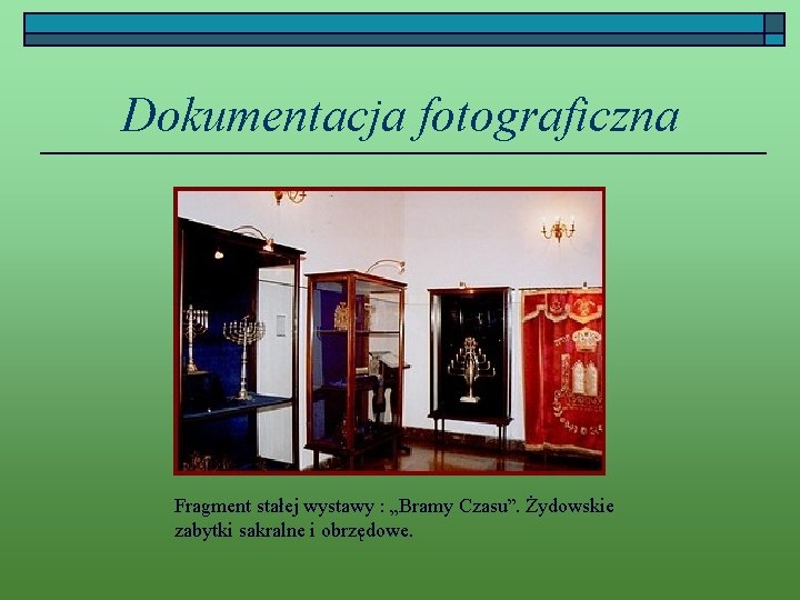 Dokumentacja fotograficzna Fragment stałej wystawy : „Bramy Czasu”. Żydowskie zabytki sakralne i obrzędowe. 