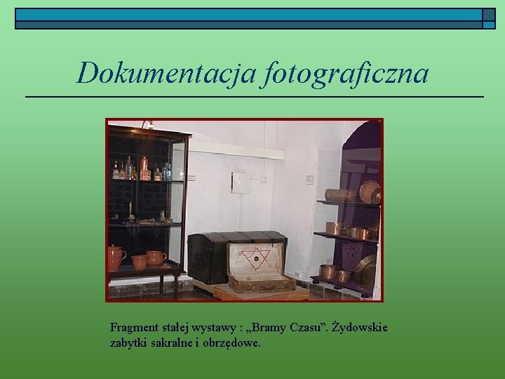 Dokumentacja fotograficzna Fragment stałej wystawy : „Bramy Czasu”. Żydowskie zabytki sakralne i obrzędowe. 