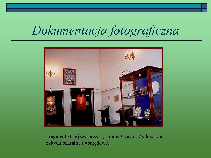 Dokumentacja fotograficzna Fragment stałej wystawy : „Bramy Czasu”. Żydowskie zabytki sakralne i obrzędowe. 