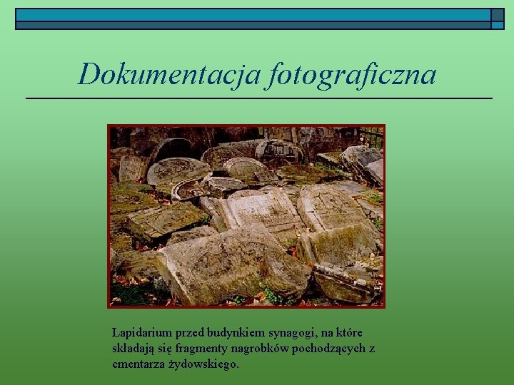 Dokumentacja fotograficzna Lapidarium przed budynkiem synagogi, na które składają się fragmenty nagrobków pochodzących z