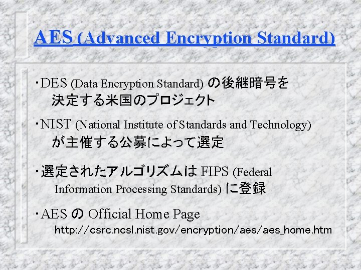 AES (Advanced Encryption Standard) ・DES (Data Encryption Standard) の後継暗号を 決定する米国のプロジェクト ・NIST (National Institute of