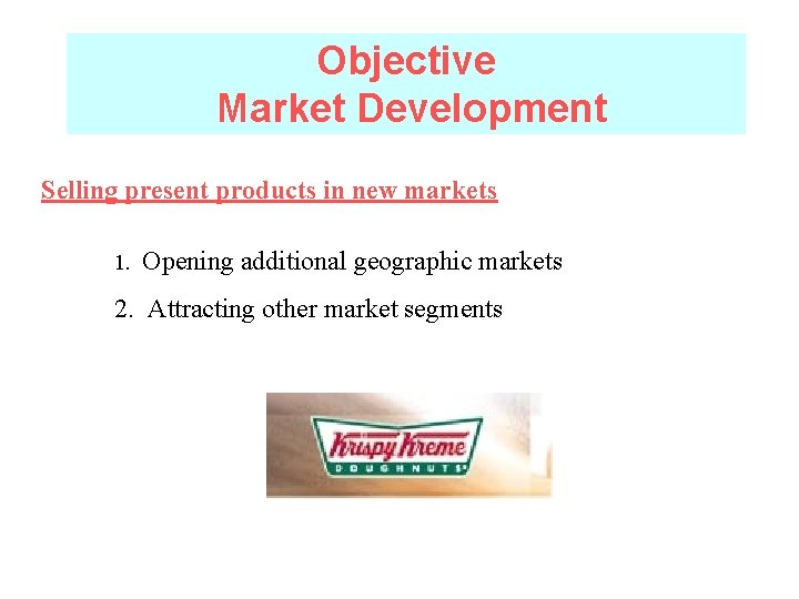 Objective Market Development Selling present products in new markets 1. Opening additional geographic markets