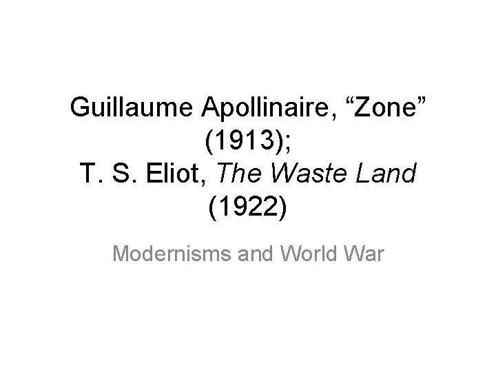 Guillaume Apollinaire, “Zone” (1913); T. S. Eliot, The Waste Land (1922) Modernisms and World