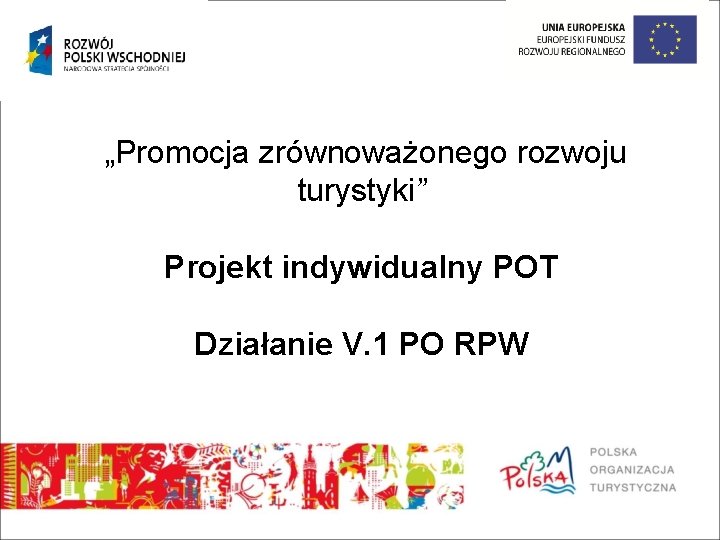 „Promocja zrównoważonego rozwoju turystyki” Projekt indywidualny POT Działanie V. 1 PO RPW 