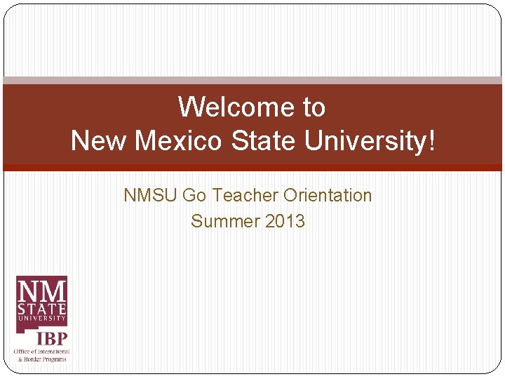 Welcome to New Mexico State University! NMSU Go Teacher Orientation Summer 2013 