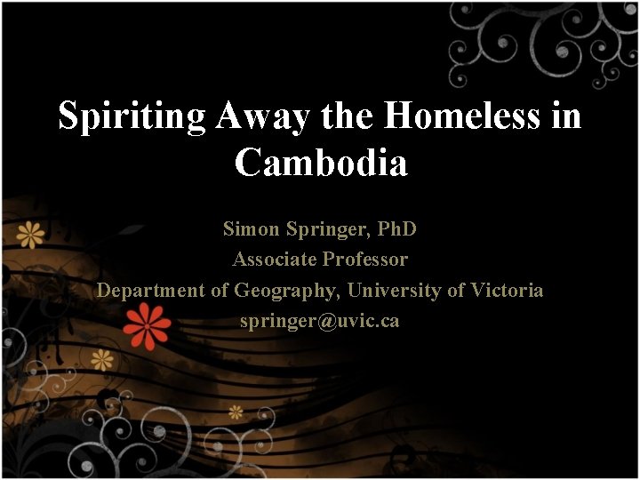 Spiriting Away the Homeless in Cambodia Simon Springer, Ph. D Associate Professor Department of