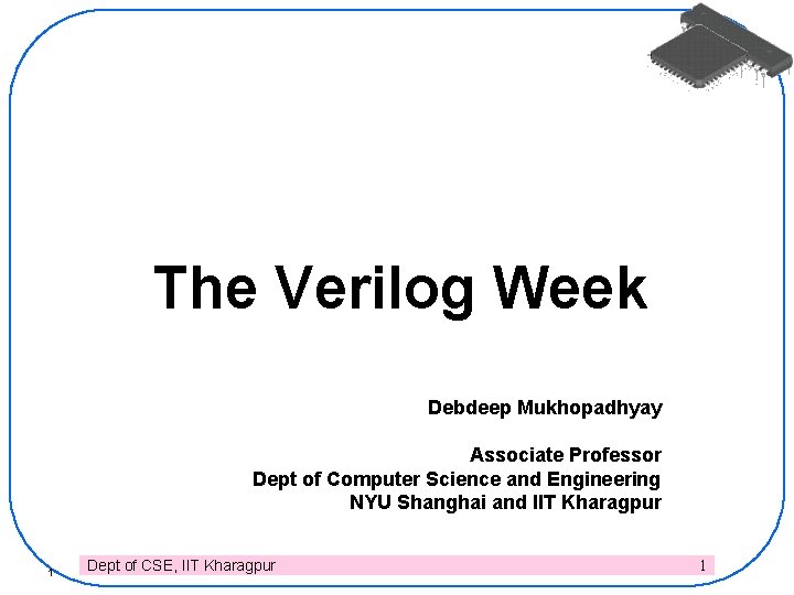 The Verilog Week Debdeep Mukhopadhyay Associate Professor Dept of Computer Science and Engineering NYU