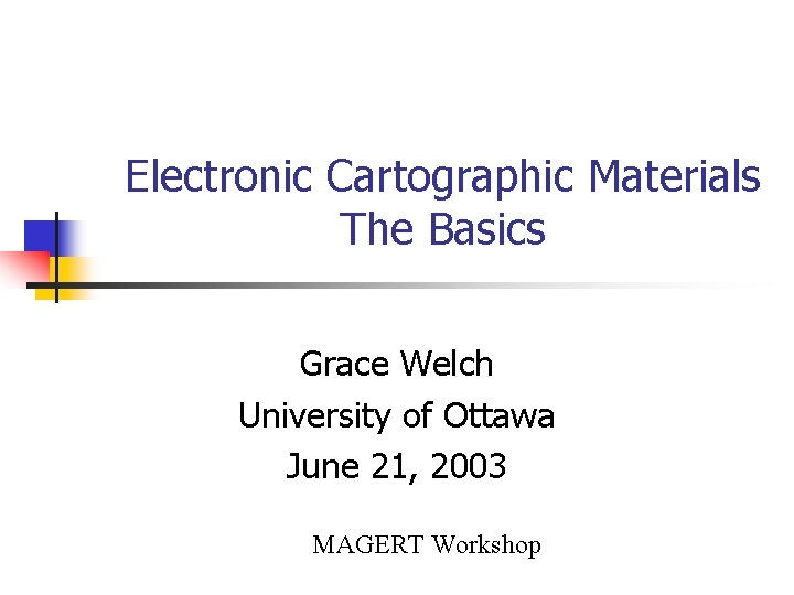 Electronic Cartographic Materials The Basics Grace Welch University of Ottawa June 21, 2003 MAGERT