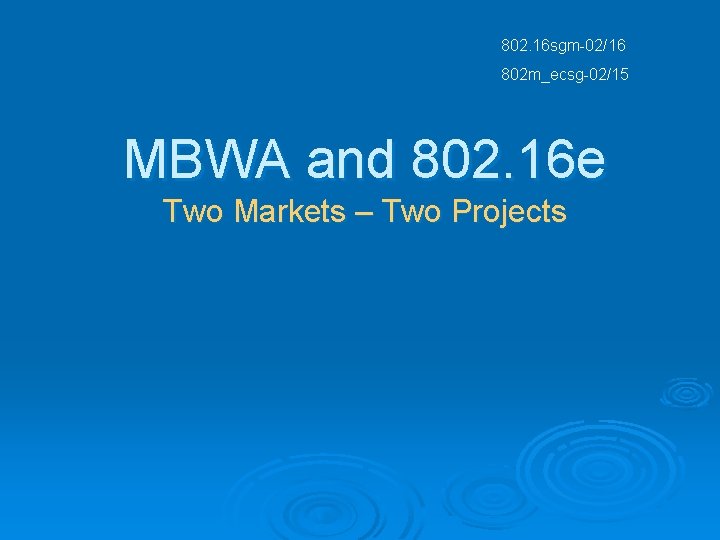 802. 16 sgm-02/16 802 m_ecsg-02/15 MBWA and 802. 16 e Two Markets – Two