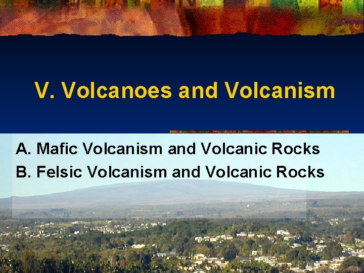 V. Volcanoes and Volcanism A. Mafic Volcanism and Volcanic Rocks B. Felsic Volcanism and