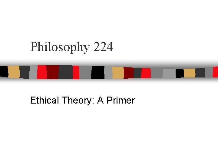 Philosophy 224 Ethical Theory: A Primer Philosophy 224 Ethical Theory: A Primer