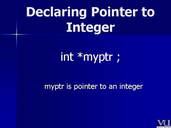 Declaring Pointer to Integer int *myptr ; myptr is pointer to an integer 