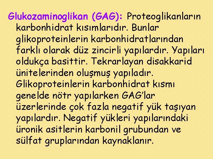 Glukozaminoglikan (GAG): Proteoglikanların karbonhidrat kısımlarıdır. Bunlar glikoproteinlerin karbonhidratlarından farklı olarak düz zincirli yapılardır. Yapıları