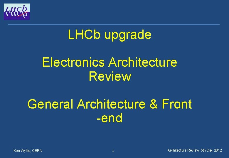 LHCb upgrade Electronics Architecture Review General Architecture & Front -end Ken Wyllie, CERN 1