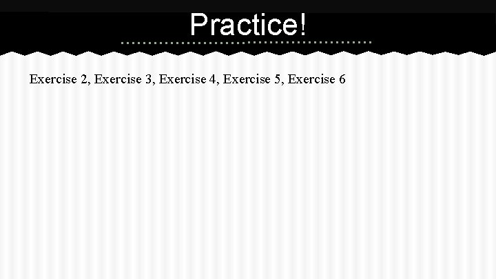 Practice! Exercise 2, Exercise 3, Exercise 4, Exercise 5, Exercise 6 