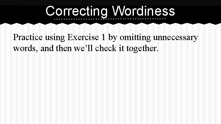 Correcting Wordiness Practice using Exercise 1 by omitting unnecessary words, and then we’ll check