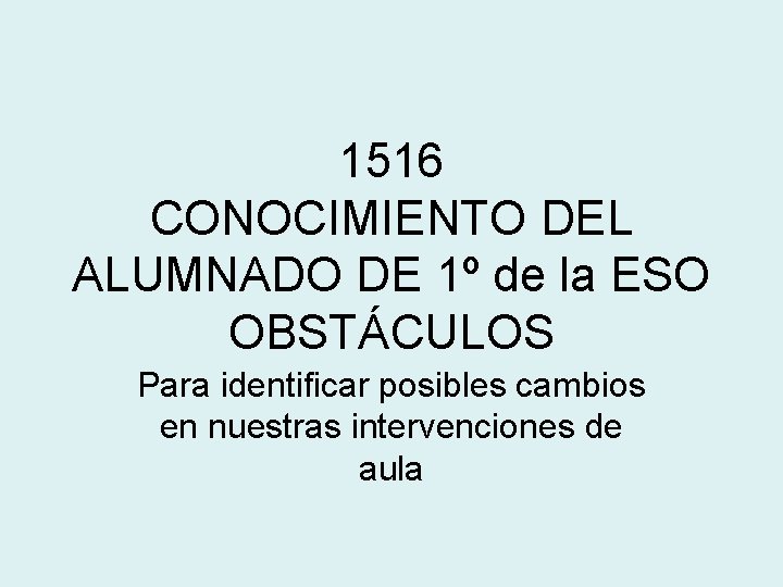 1516 CONOCIMIENTO DEL ALUMNADO DE 1º de la ESO OBSTÁCULOS Para identificar posibles cambios