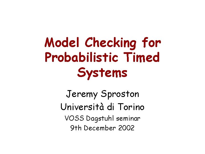 Model Checking for Probabilistic Timed Systems Jeremy Sproston Università di Torino VOSS Dagstuhl seminar