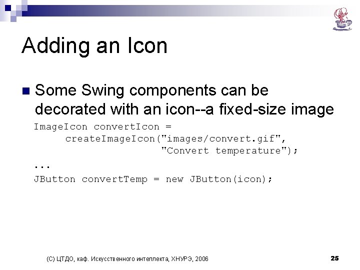 Adding an Icon n Some Swing components can be decorated with an icon--a fixed-size