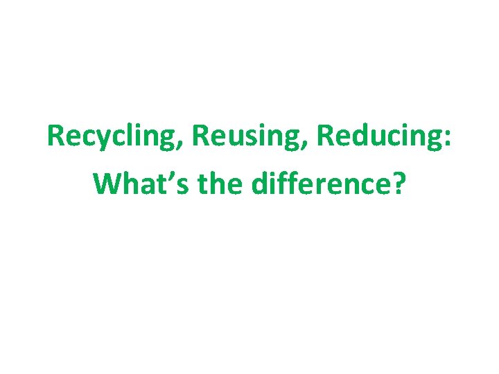 Recycling Reusing Reducing Whats the difference What do