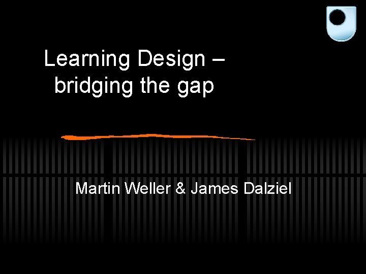 Learning Design – bridging the gap Martin Weller & James Dalziel 