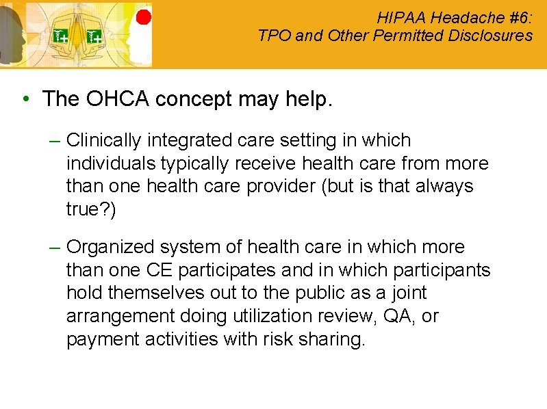 HIPAA Headache #6: TPO and Other Permitted Disclosures • The OHCA concept may help.
