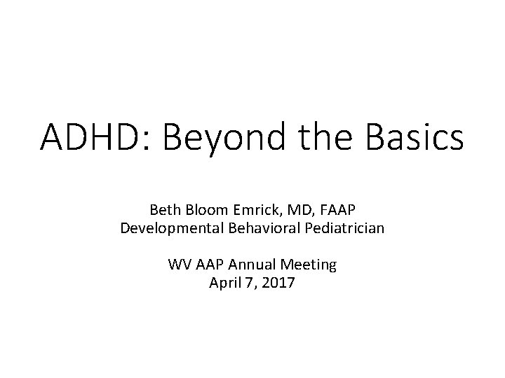 ADHD: Beyond the Basics Beth Bloom Emrick, MD, FAAP Developmental Behavioral Pediatrician WV AAP