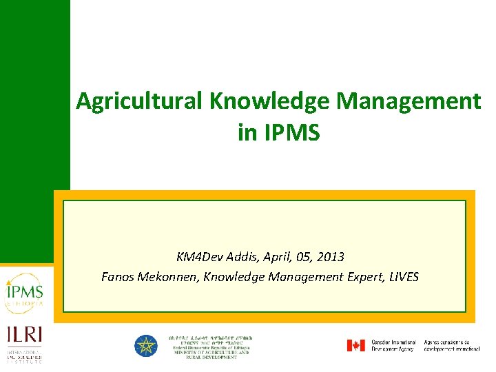 Agricultural Knowledge Management in IPMS KM 4 Dev Addis, April, 05, 2013 Fanos Mekonnen,