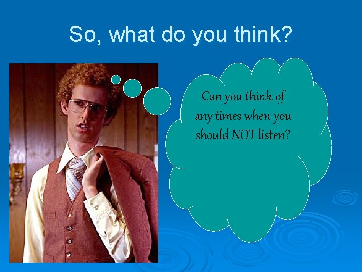 So, what do you think? Can you think of any times when you should So, what do you think? Can you think of any times when you should