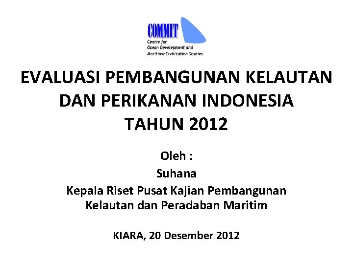 EVALUASI PEMBANGUNAN KELAUTAN DAN PERIKANAN INDONESIA TAHUN 2012 Oleh : Suhana Kepala Riset Pusat