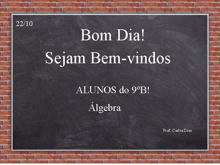 22/10 Bom Dia! Sejam Bem-vindos ALUNOS do 9ºB! Álgebra Prof. Carlos Dias 