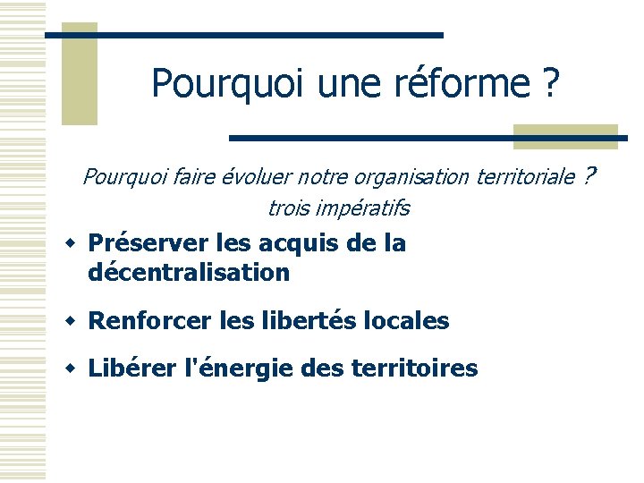 Pourquoi une réforme ? Pourquoi faire évoluer notre organisation territoriale ? trois impératifs w