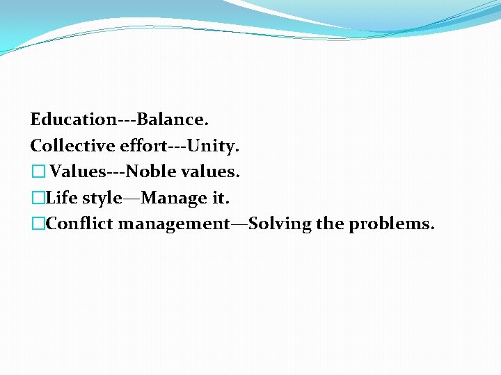 Education---Balance. Collective effort---Unity. � Values---Noble values. �Life style—Manage it. �Conflict management—Solving the problems. 