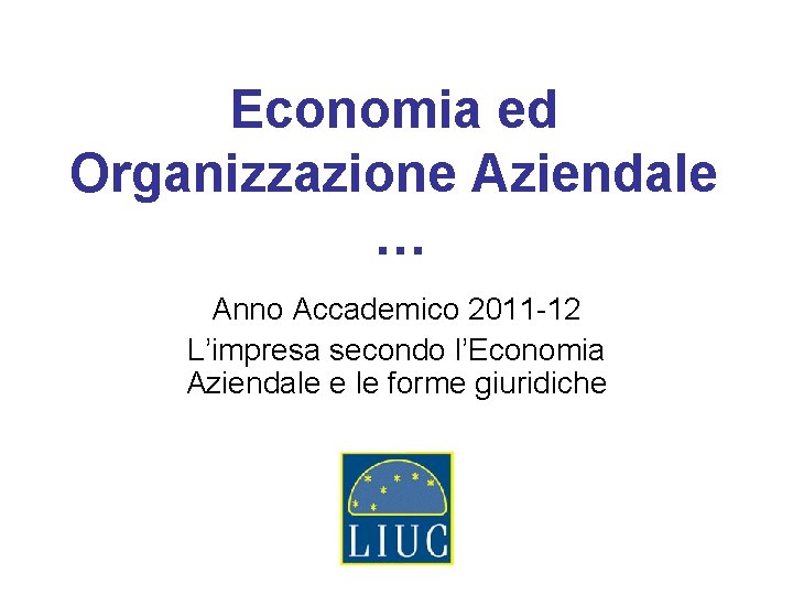 Economia ed Organizzazione Aziendale … Anno Accademico 2011 -12 L’impresa secondo l’Economia Aziendale e