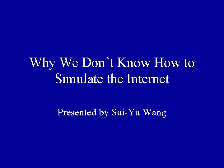 Why We Don’t Know How to Simulate the Internet Presented by Sui-Yu Wang 