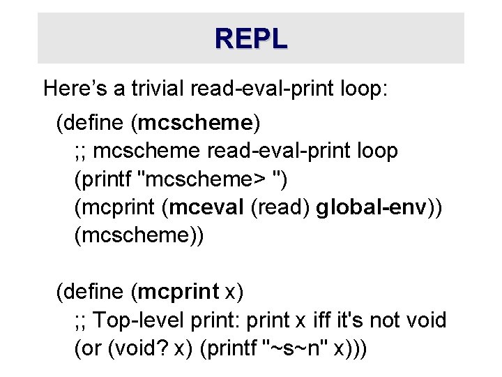REPL Here’s a trivial read-eval-print loop: (define (mcscheme) ; ; mcscheme read-eval-print loop (printf